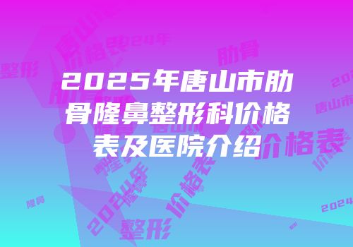 2025年唐山市肋骨隆鼻整形科价格表及医院介绍