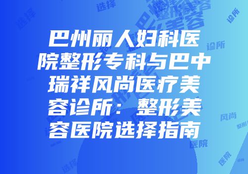 巴州丽人妇科医院整形专科与巴中瑞祥风尚医疗美容诊所：整形美容医院选择指南