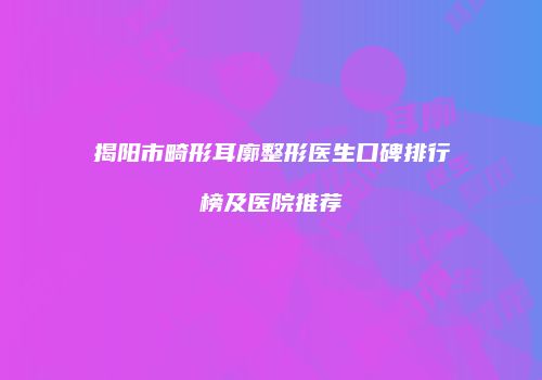 揭阳市畸形耳廓整形医生口碑排行榜及医院推荐