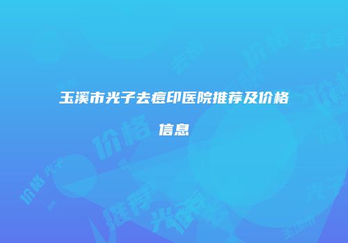 玉溪市光子去痘印医院推荐及价格信息