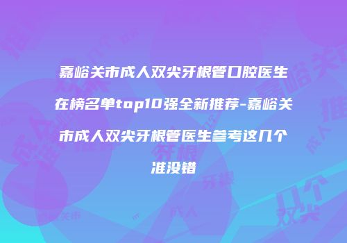 嘉峪关市成人双尖牙根管口腔医生在榜名单top10强全新推荐-嘉峪关市成人双尖牙根管医生参考这几个准没错
