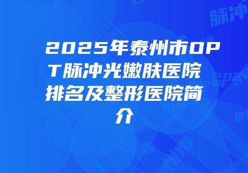 2025年泰州市OPT脉冲光嫩肤医院排名及整形医院简介