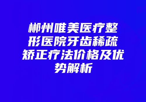郴州唯美医疗整形医院牙齿稀疏矫正疗法价格及优势解析