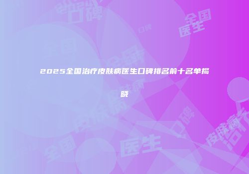 2025全国治疗皮肤病医生口碑排名前十名单揭晓