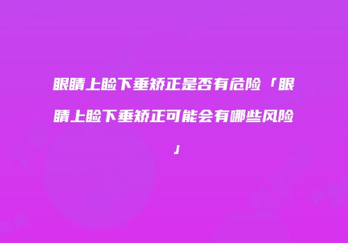 眼睛上睑下垂矫正是否有危险「眼睛上睑下垂矫正可能会有哪些风险」
