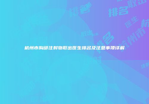 杭州市胸部注射物取出医生排名及注意事项详解