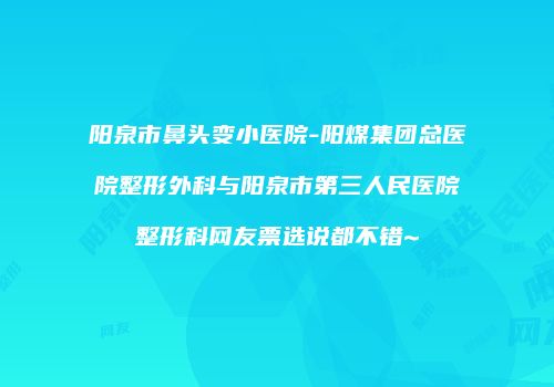 阳泉市鼻头变小医院-阳煤集团总医院整形外科与阳泉市第三人民医院整形科网友票选说都不错~