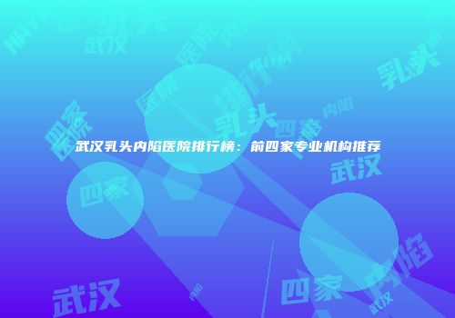 武汉乳头内陷医院排行榜：前四家专业机构推荐