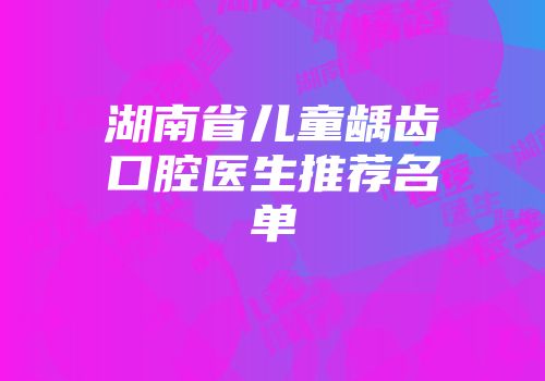 湖南省儿童龋齿口腔医生推荐名单