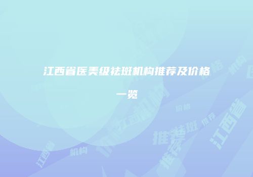 江西省医美级祛斑机构推荐及价格一览