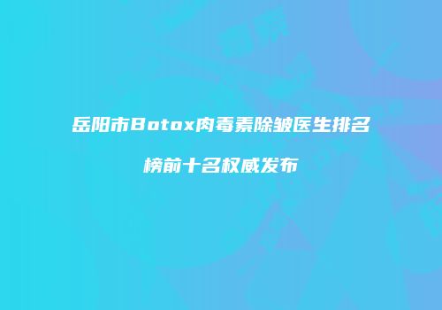 岳阳市Botox肉毒素除皱医生排名榜前十名权威发布