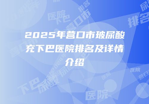 2025年营口市玻尿酸充下巴医院排名及详情介绍