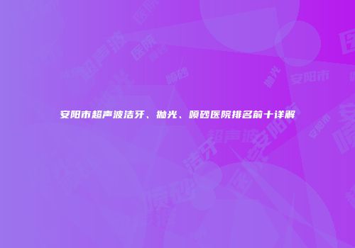 安阳市超声波洁牙、抛光、喷砂医院排名前十详解