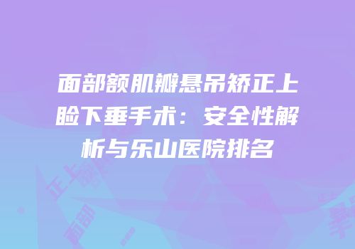 面部额肌瓣悬吊矫正上睑下垂手术：安全性解析与乐山医院排名