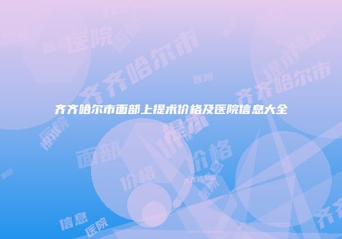 齐齐哈尔市面部上提术价格及医院信息大全