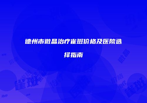 德州市微晶治疗雀斑价格及医院选择指南