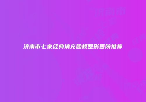 济南市七家经典填充脸颊整形医院推荐