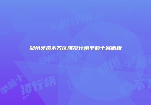 郑州牙齿不齐医院排行榜单前十名解析