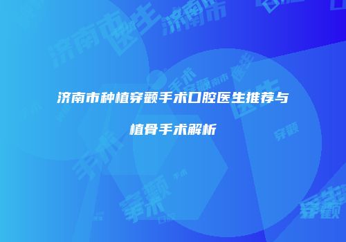 济南市种植穿颧手术口腔医生推荐与植骨手术解析