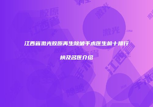 江西省激光胶原再生除皱手术医生前十排行榜及名医介绍