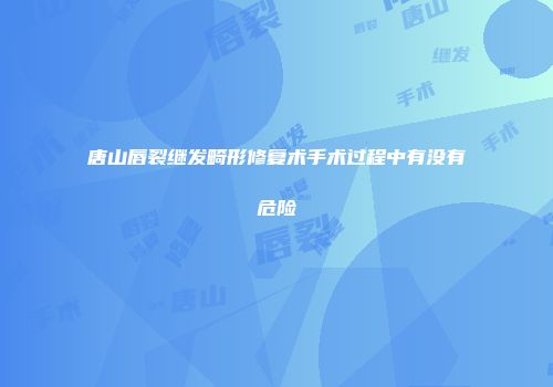 唐山唇裂继发畸形修复术手术过程中有没有危险