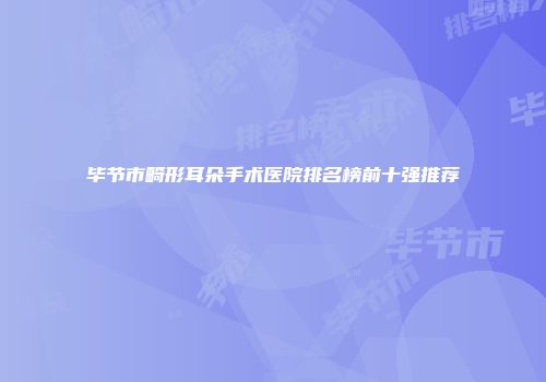 毕节市畸形耳朵手术医院排名榜前十强推荐