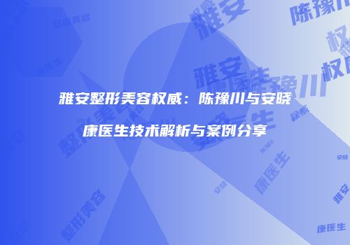 雅安整形美容权威：陈豫川与安晓康医生技术解析与案例分享