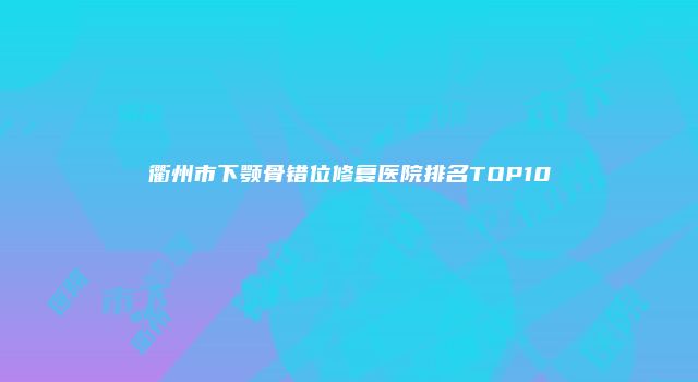 衢州市下颚骨错位修复医院排名TOP10