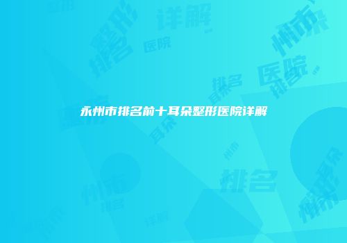 永州市排名前十耳朵整形医院详解