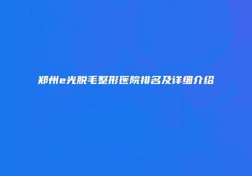 郑州e光脱毛整形医院排名及详细介绍