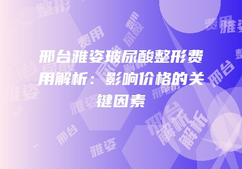 邢台雅姿玻尿酸整形费用解析：影响价格的关键因素