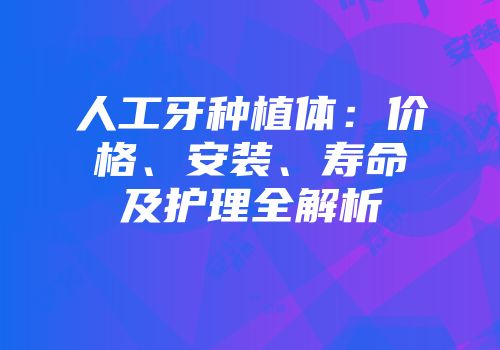 人工牙种植体：价格、安装、寿命及护理全解析