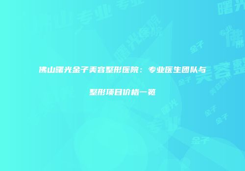 佛山曙光金子美容整形医院：专业医生团队与整形项目价格一览