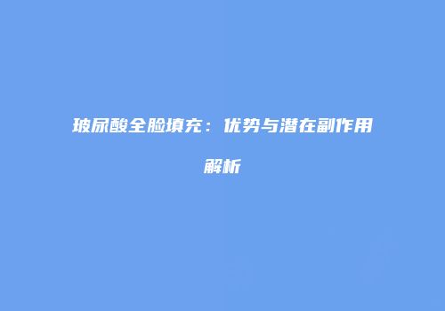 玻尿酸全脸填充：优势与潜在副作用解析