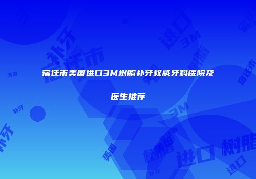 宿迁市美国进口3M树脂补牙权威牙科医院及医生推荐