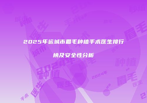 2025年运城市眉毛种植手术医生排行榜及安全性分析