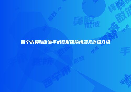 西宁市鼻腔微波手术整形医院排名及详细介绍