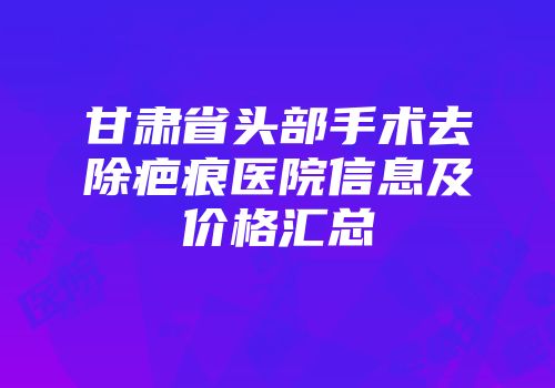 甘肃省头部手术去除疤痕医院信息及价格汇总