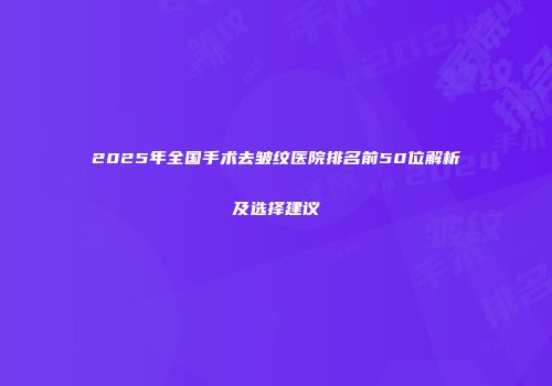 2025年全国手术去皱纹医院排名前50位解析及选择建议