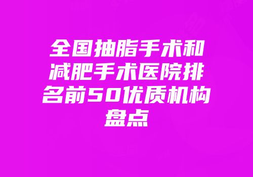 全国抽脂手术和减肥手术医院排名前50优质机构盘点