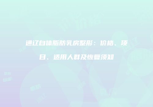 通辽自体脂肪乳房整形：价格、项目、适用人群及恢复须知