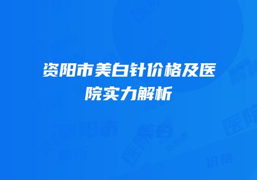 资阳市美白针价格及医院实力解析