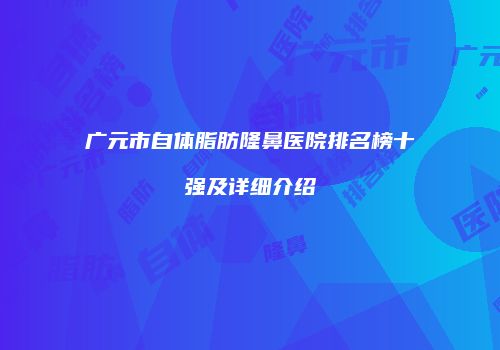 广元市自体脂肪隆鼻医院排名榜十强及详细介绍