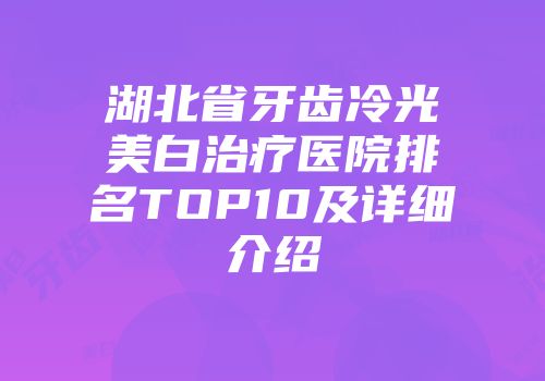 湖北省牙齿冷光美白治疗医院排名TOP10及详细介绍
