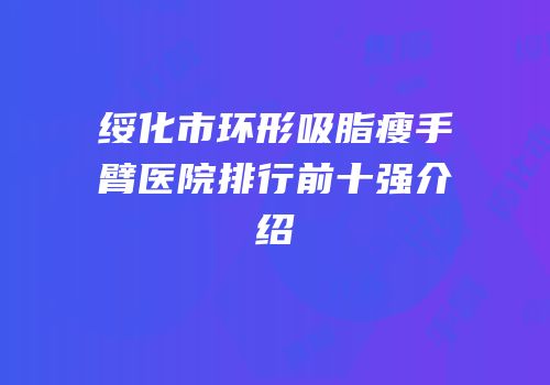绥化市环形吸脂瘦手臂医院排行前十强介绍