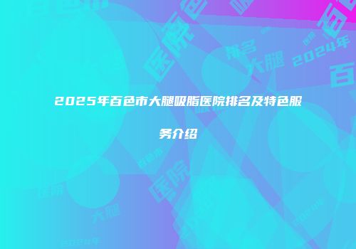 2025年百色市大腿吸脂医院排名及特色服务介绍