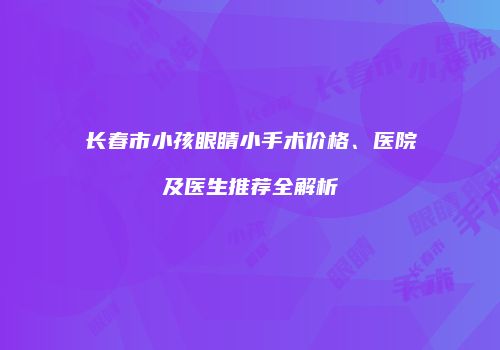 长春市小孩眼睛小手术价格、医院及医生推荐全解析