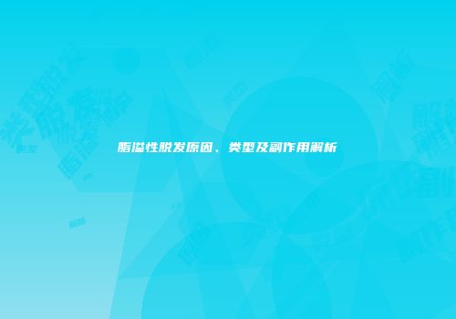脂溢性脱发原因、类型及副作用解析