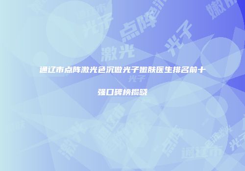 通辽市点阵激光色沉做光子嫩肤医生排名前十强口碑榜揭晓