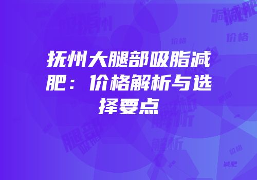 抚州大腿部吸脂减肥：价格解析与选择要点